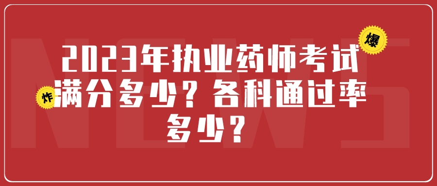 执业药师2023年考试满分多少？每科通过率多少？