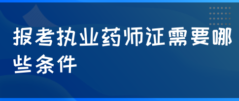 报考执业药师证需要哪些条件