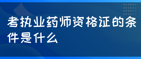 考执业药师资格证的条件是什么