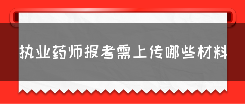 执业药师报考需上传哪些材料