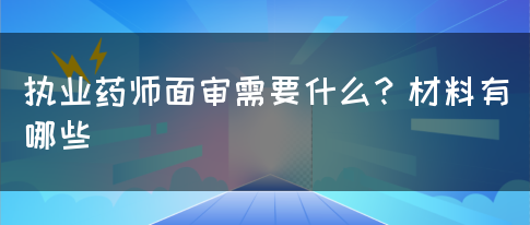 执业药师面审需要什么？材料有哪些