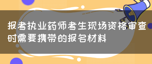 报考执业药师考生现场资格审查时需要携带的报名材料