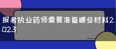 报考执业药师需要准备哪些材料2023