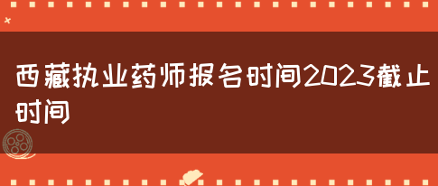 西藏执业药师报名时间2023截止时间