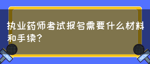 执业药师考试报名需要什么材料和手续？