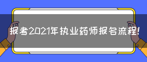 报考2021年执业药师报名流程！