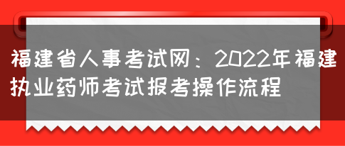 福建省人事考试网：2022年福建执业药师考试报考操作流程