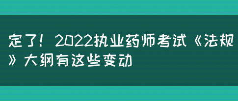 定了！2022执业药师考试《法规》大纲有这些变动