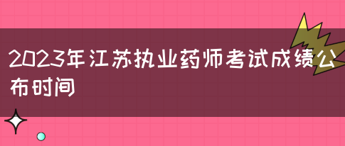 2023年江苏执业药师考试成绩公布时间