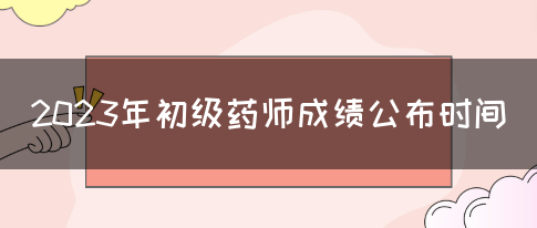 2023年初级药师成绩公布时间