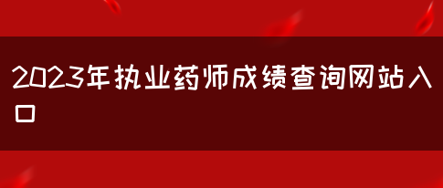 2023年执业药师成绩查询网站入口