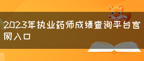 2023年执业药师成绩查询平台官网入口