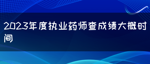 2023年度执业药师查成绩大概时间