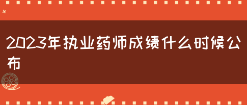 2023年执业药师成绩什么时候公布