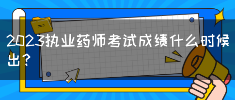 2023执业药师考试成绩什么时候出？