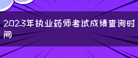 2023年执业药师考试成绩查询时间