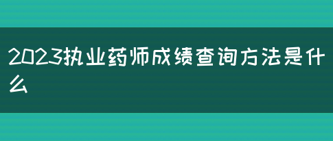 2023执业药师成绩查询方法是什么