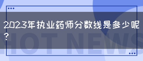 2023年执业药师分数线是多少呢？