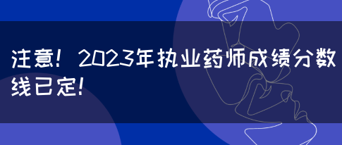 注意！2023年执业药师成绩分数线已定！