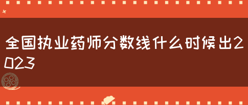 全国执业药师分数线什么时候出2023