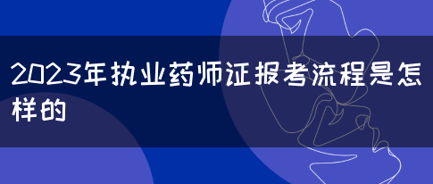 2023年执业药师证报考流程是怎样的