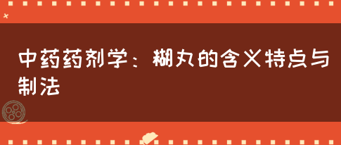 中药药剂学：糊丸的含义特点与制法