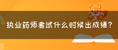 执业药师考试什么时候出成绩？