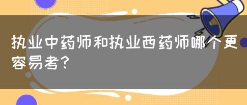 执业中药师和执业西药师哪个更容易考？