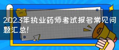 2023年执业药师考试报名常见问题汇总！