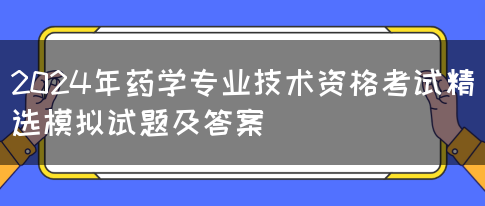 2024年药学专业技术资格考试精选模拟试题及答案(图1)