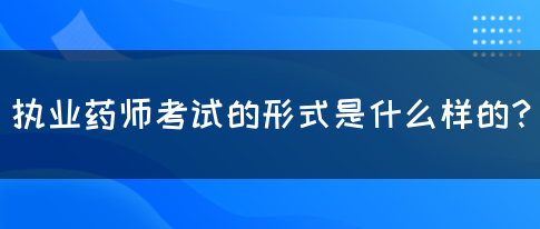 执业药师考试的形式是什么样的？