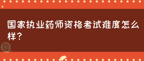 国家执业药师资格考试难度怎么样？(图1)