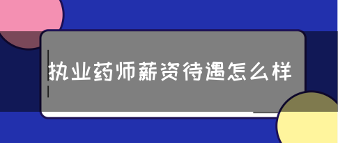 执业药师薪资待遇怎么样(图1)