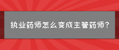 执业药师怎么变成主管药师？(图1)