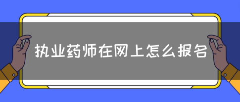 执业药师在网上怎么报名？(图1)