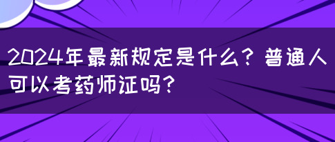 2024年最新规定是什么？普通人可以考药师证吗？(图1)