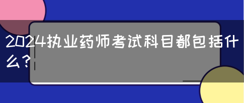 2024执业药师考试科目都包括什么？(图1)