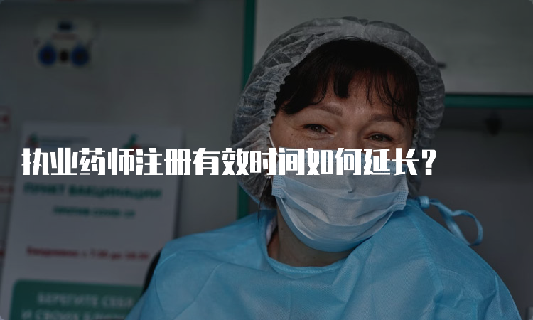 执业药师注册有效时间如何延长？