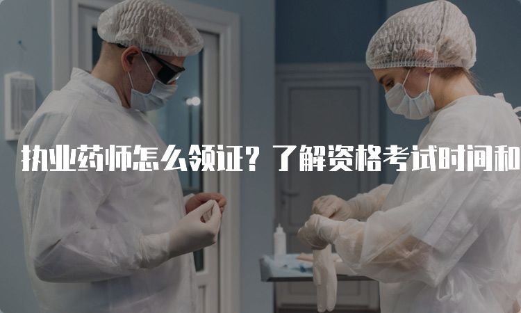 执业药师怎么领证？了解资格考试时间和地点